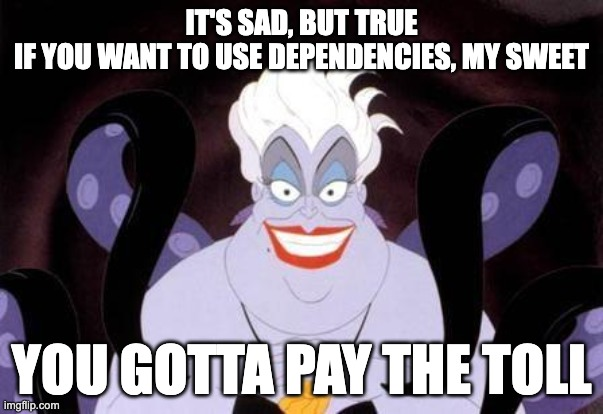 Ursula from The Little Mermaid singing “It’s sad, but true. If you want to use dependencies, my sweet you gotta pay the toll” to the tune of “Poor Unfortunate Souls”